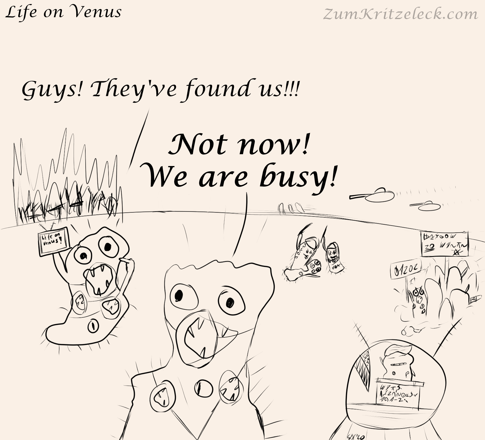 Digitalzeichnung, einfacher Comicstil, schwarzweiß, heller Grund: Eine Szene auf der Venus. Im Hintergrund brennen Wälder und zwei Schwebe-Panzer jagen hinter mehreren Venusianern her (unförmigen Wesen mit drei Augen und drei Mündern), rechts ist eine Demonstration zu sehen, die Schilder sind mit venusianischen Buchstaben beschriftet, darauf zu erkennen sind aber auch durchgestrichene venusianische Mund-Nasen-Schutz-Masken (diese sind durchsichtig), im Hintergrund schlagen zwei mit Knüppeln ausgerüstete Venusianer auf einen dritten ein, einer davon kniet an der Stelle, wo sich bei einem Menschen der Hals befinden würde in einer Glaskugel mit Antennen ist ein Venusianer mit Trump-Haaren zu sehen. Zwei Venusianer im Vordergrund, beide tragen Masken über jedem ihrer Münder. Der erste Venusianer hält ein tablet-ähnliches Objekt hoch, auf dem steht "Life on Venus!". Er ruft dem anderen Venusianer zu: "Guys! They've found us!!!". Der andere Venusianer antwortet: "Not now! We are busy!"