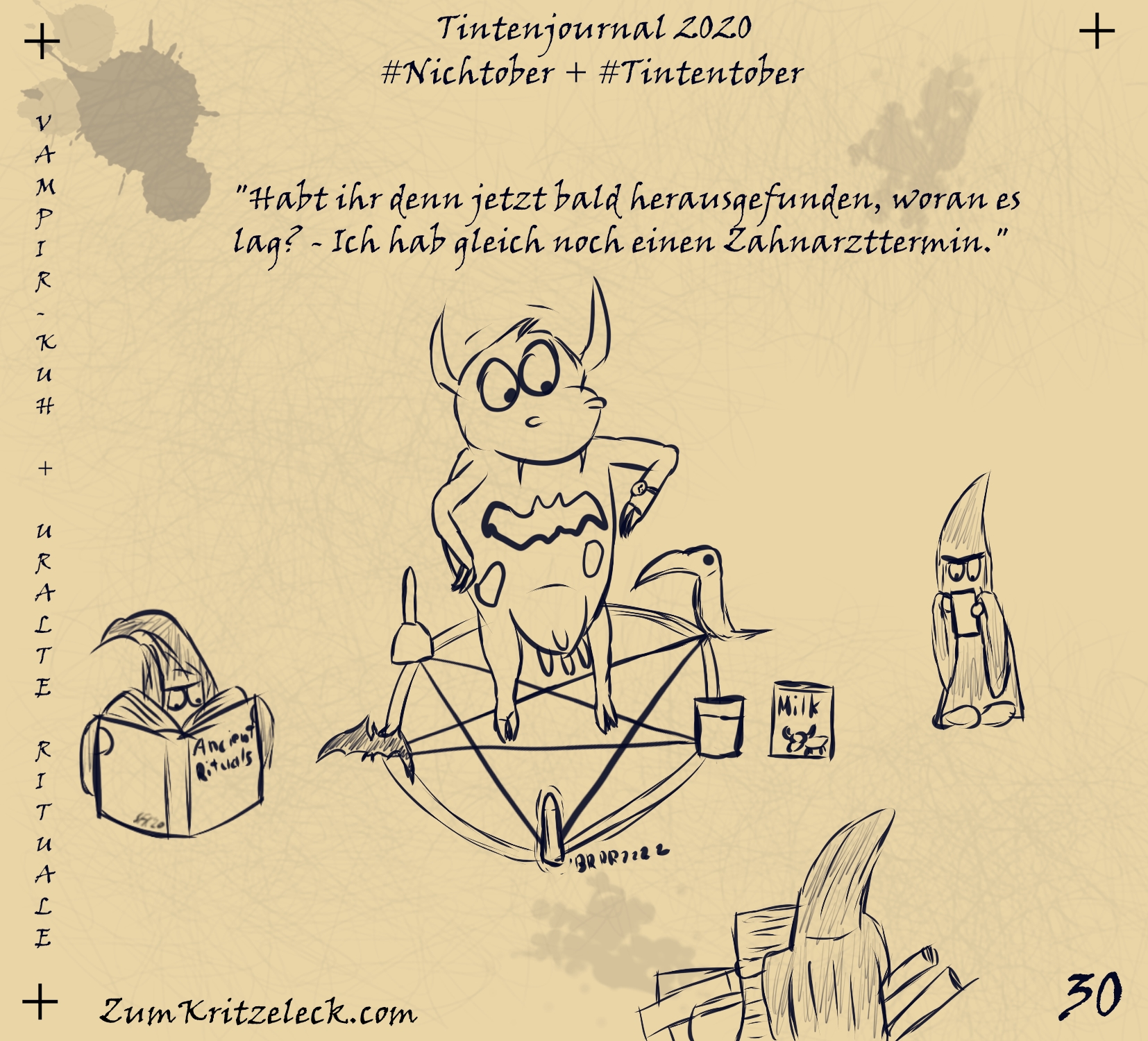 "Tintenjournal 2020"-30, tintensimulierende Zeichnung in einem dunklen Blau auf beigem Grund, die Zeichnung ist gehalten wie die Seiten eines Zeichnungsjournals: "Vampir-Kuh + Uralte Rituale" - Eine Kuh mit Vampirzähnen steht im Inneren eines Beschwörungskreises mit Teufelspentagramm, an dessen Ecken befinden sich (im Uhrzeigersinn) ein Tukan, ein Glas Milch (daneben die Milchtüte), ein vibrierender Dildo, eine auf dem Boden liegende Fledermaus und eine Handglocke, um den Kreis herum stehen drei Personen in Kutten, eine liest in einem Buch "Ancient Rituals", eine in Schriftrollen und die dritte tippt in ihrem Handy herum, die Kuh schaut auf ihre Armbanduhr am linken Handgelenk und fragt: "Habt ihr denn jetzt bald herausgefunden, woran es lag? - Ich hab gleich noch einen Zahnarzttermin."
